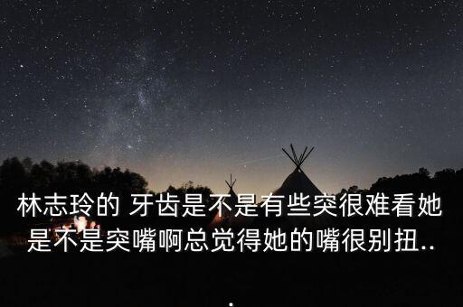 林志玲的 牙齿是不是有些突很难看她是不是突嘴啊总觉得她的嘴很别扭...